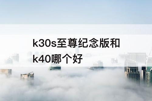 k30s至尊纪念版和k40哪个好
