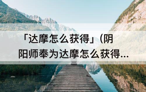 「达摩怎么获得」(阴阳师奉为达摩怎么获得)