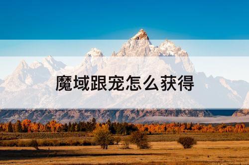魔域跟宠怎么获得