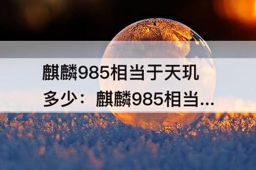 麒麟985相当于天玑多少：麒麟985相当于天玑多少?