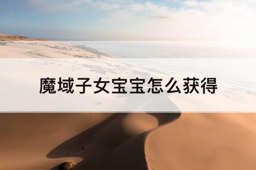 魔域子女宝宝怎么获得