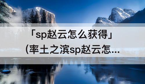 「sp赵云怎么获得」(率土之滨sp赵云怎么获得)