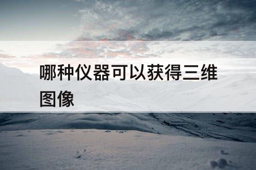 哪种仪器可以获得三维图像