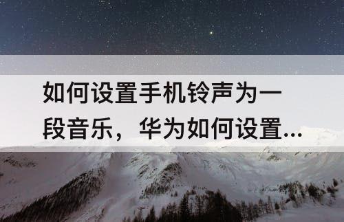 如何设置手机铃声为一段音乐，华为如何设置手机铃声为一段音乐
