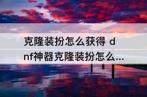 克隆装扮怎么获得 dnf神器克隆装扮怎么获得