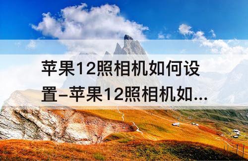 苹果12照相机如何设置-苹果12照相机如何设置参数