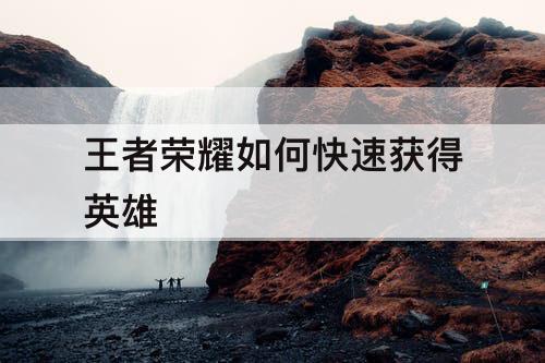王者荣耀如何快速获得英雄