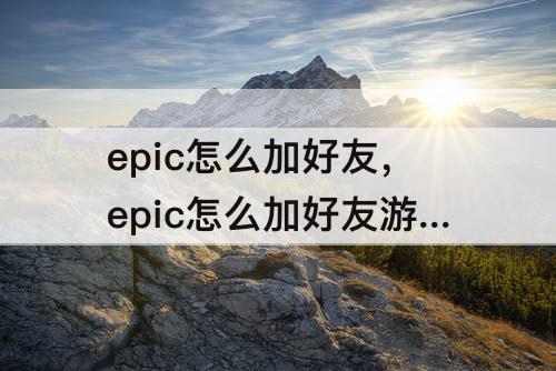 epic怎么加好友，epic怎么加好友游戏
