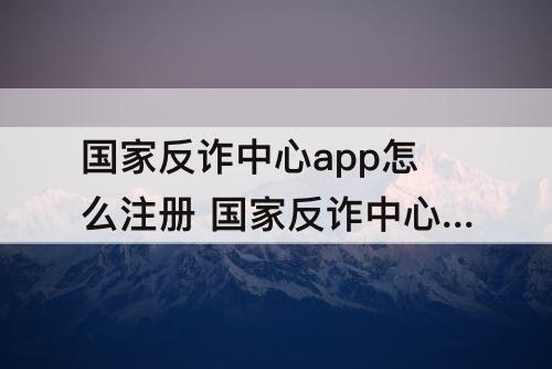 国家反诈中心app怎么注册 国家反诈中心app怎么注册金钟罩