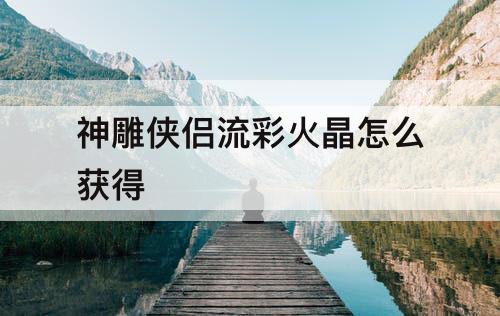 神雕侠侣流彩火晶怎么获得