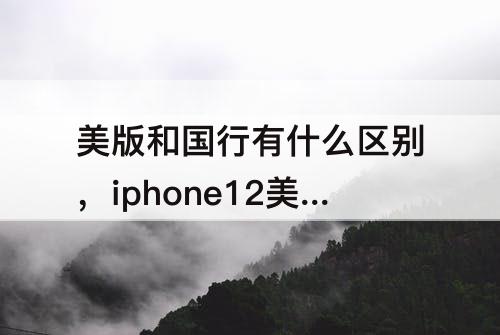 美版和国行有什么区别，iphone12美版和国行有什么区别