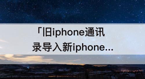 「旧iphone通讯录导入新iphone」(旧iphone通讯录导入新iphone13)