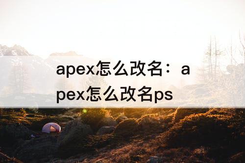 apex怎么改名：apex怎么改名ps