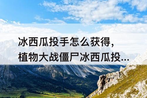 冰西瓜投手怎么获得，植物大战僵尸冰西瓜投手怎么获得