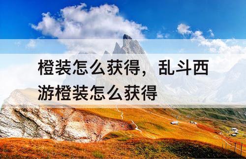 橙装怎么获得，乱斗西游橙装怎么获得