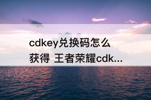 cdkey兑换码怎么获得 王者荣耀cdkey兑换码怎么获得