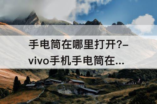 手电筒在哪里打开?-vivo手机手电筒在哪里打开?