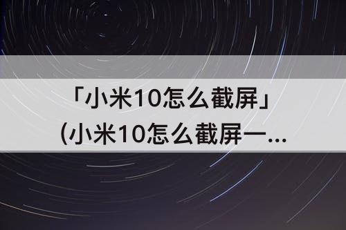 「小米10怎么截屏」(小米10怎么截屏一部分)