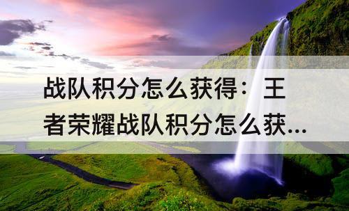战队积分怎么获得：王者荣耀战队积分怎么获得