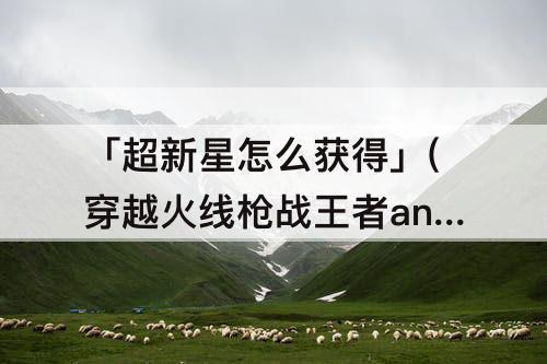 「超新星怎么获得」(穿越火线枪战王者an94超新星怎么获得)