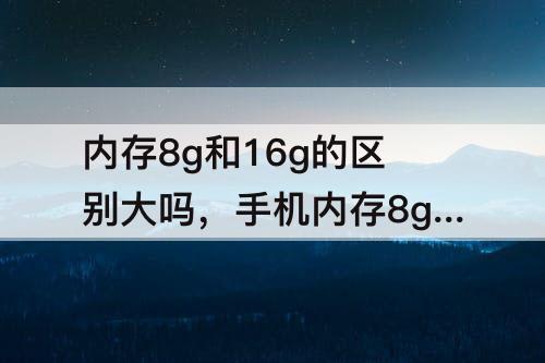 内存8g和16g的区别大吗，手机内存8g和16g的区别大吗