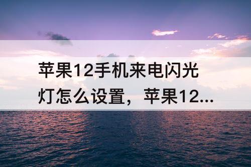 苹果12手机来电闪光灯怎么设置，苹果12手机来电闪光灯怎么设置好了还是不亮