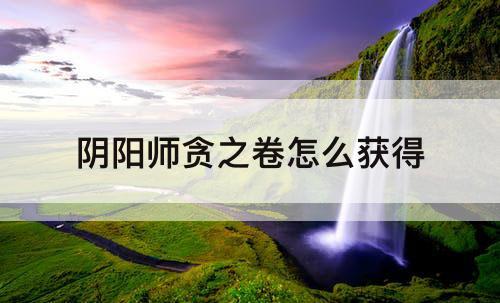 阴阳师贪之卷怎么获得