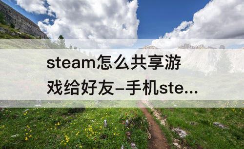 steam怎么共享游戏给好友-手机steam怎么共享游戏给好友