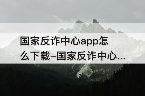 国家反诈中心app怎么下载-国家反诈中心app怎么下载不起来