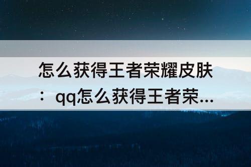 怎么获得王者荣耀皮肤：qq怎么获得王者荣耀皮肤