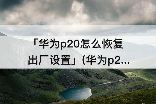 「华为p20怎么恢复出厂设置」(华为p20怎么恢复出厂设置后为什么进不去了)