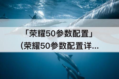 「荣耀50参数配置」(荣耀50参数配置详情CPU)