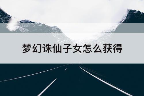 梦幻诛仙子女怎么获得