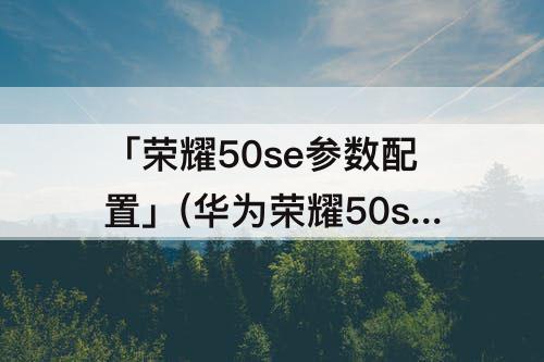 「荣耀50se参数配置」(华为荣耀50se参数配置12+256)