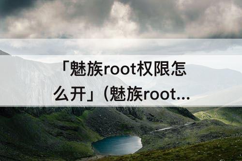 「魅族root权限怎么开」(魅族root权限怎么开启密码)