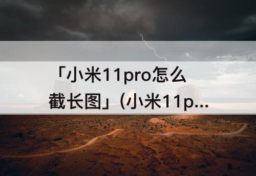 「小米11pro怎么截长图」(小米11pro怎么截长图截屏)