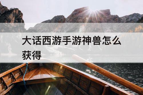 大话西游手游神兽怎么获得