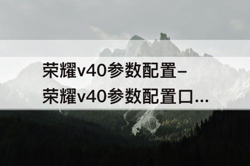 荣耀v40参数配置-荣耀v40参数配置口碑