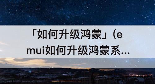 「如何升级鸿蒙」(emui如何升级鸿蒙系统)