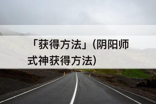 「获得方法」(阴阳师式神获得方法)
