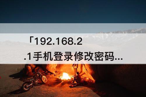 「192.168.2.1手机登录修改密码」(192.168.2.1手机登录修改密码安装)