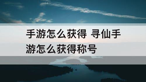 手游怎么获得 寻仙手游怎么获得称号