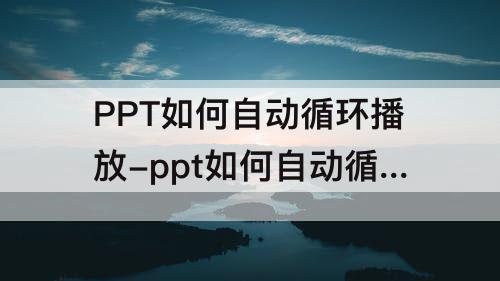 PPT如何自动循环播放-ppt如何自动循环播放动画