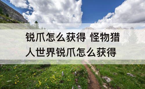 锐爪怎么获得 怪物猎人世界锐爪怎么获得