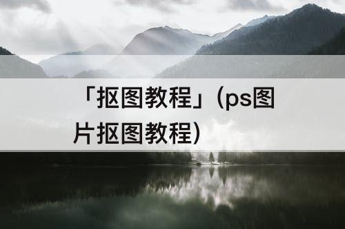 「抠图教程」(ps图片抠图教程)