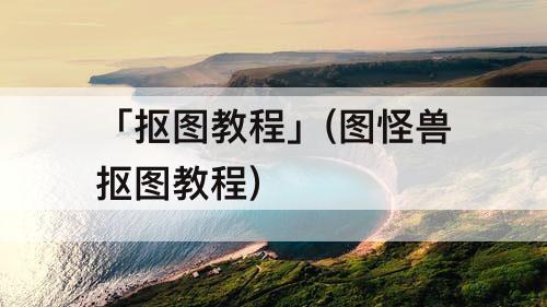 「抠图教程」(图怪兽抠图教程)