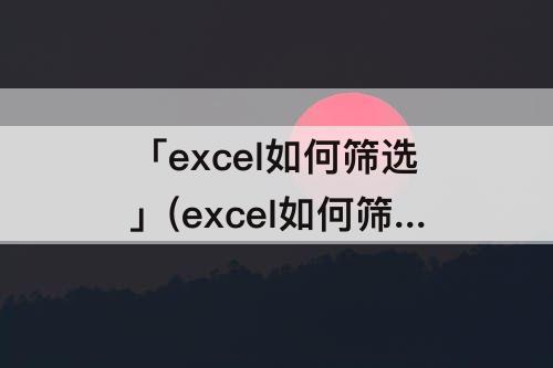 「excel如何筛选」(excel如何筛选重复内容)