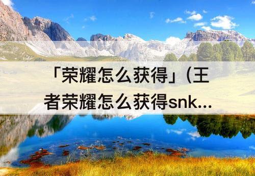 「荣耀怎么获得」(王者荣耀怎么获得snk英雄)