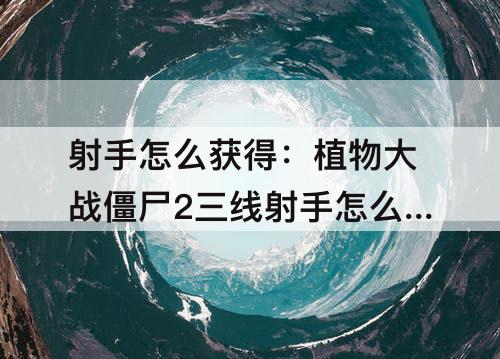 射手怎么获得：植物大战僵尸2三线射手怎么获得
