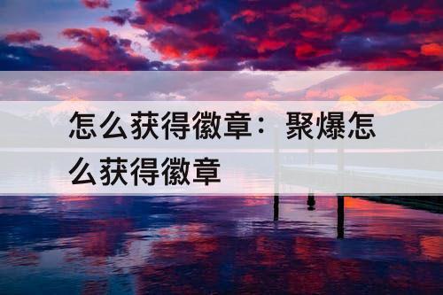 怎么获得徽章：聚爆怎么获得徽章